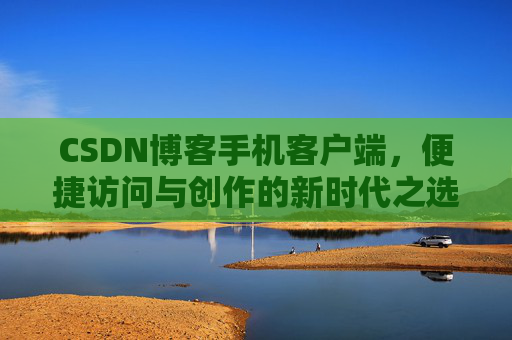 CSDN博客手机客户端，便捷访问与创作的新时代之选